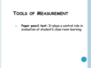 TOOLS OF MEASUREMENT
1. Paper pencil test: It plays a central role in
evaluation of student’s class room learning.
 