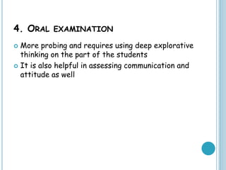 4. ORAL EXAMINATION
 More probing and requires using deep explorative
thinking on the part of the students
 It is also helpful in assessing communication and
attitude as well
 