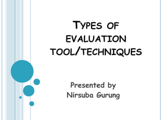 TYPES OF
EVALUATION
TOOL/TECHNIQUES
Presented by
Nirsuba Gurung
 