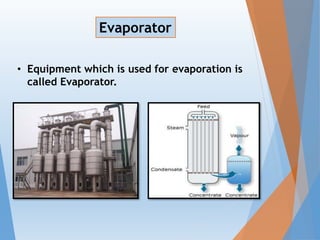 • Equipment which is used for evaporation is
called Evaporator.
Evaporator
 