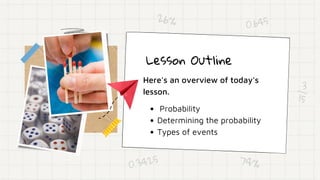 Lesson Outline
Here's an overview of today's
lesson.
Probability
Determining the probability
Types of events
3
15
0.645
74%
26%
0.3425
 