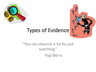 Types of Evidence “You can observe a lot by just watching.” 	-Yogi Berra 