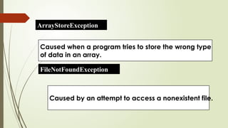 ArrayStoreException
Caused when a program tries to store the wrong type
of data in an array.
FileNotFoundException
Caused by an attempt to access a nonexistent file.
 