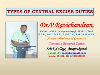 Dr.P.Ravichandran,
M.Com., M.B.A., M.A (Astrology)., M.Phil., Ph.d.,
D.C.P., D.L.L & A.L., P.G.D.C.A., P.G.D.P.M & I.R.,
Associate Professor of Commerce,
Commerce Research Centre,
S.B.K.College, Aruppukottai.
e-mail id : prcapk@gmail.com
Mobile: 9443424090 & 9080030090
TYPES OF CENTRAL EXCISE DUTIES
 