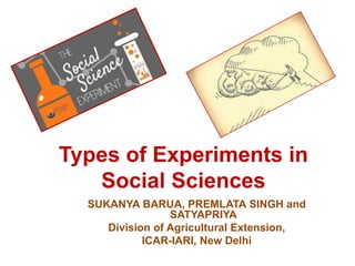 Types of Experiments in
Social Sciences
SUKANYA BARUA, PREMLATA SINGH and
SATYAPRIYA
Division of Agricultural Extension,
ICAR-IARI, New Delhi
 