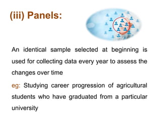 (iii) Panels:
An identical sample selected at beginning is
used for collecting data every year to assess the
changes over time
eg: Studying career progression of agricultural
students who have graduated from a particular
university
 