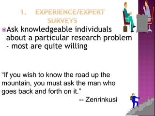 Ask knowledgeable individuals
about a particular research problem
- most are quite willing
“If you wish to know the road up the
mountain, you must ask the man who
goes back and forth on it.”
-- Zenrinkusi
 