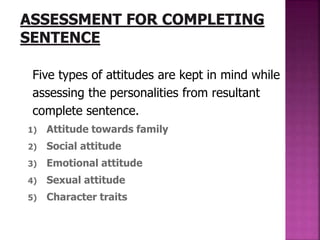 Five types of attitudes are kept in mind while
assessing the personalities from resultant
complete sentence.
1) Attitude towards family
2) Social attitude
3) Emotional attitude
4) Sexual attitude
5) Character traits
 