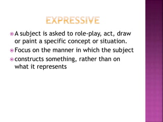  A subject is asked to role-play, act, draw
or paint a specific concept or situation.
 Focus on the manner in which the subject
 constructs something, rather than on
what it represents
 