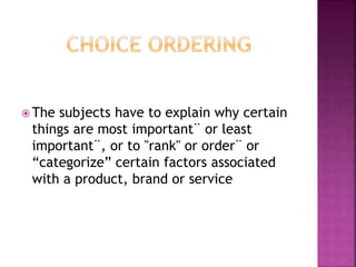  The subjects have to explain why certain
things are most important¨ or least
important¨, or to "rank" or order¨ or
“categorize” certain factors associated
with a product, brand or service
 