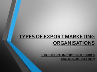 TYPES OF EXPORT MARKETING
ORGANISATIONS
SUB: EXPORT- IMPORT PROCEDURES
AND DOCUMENTATION
 