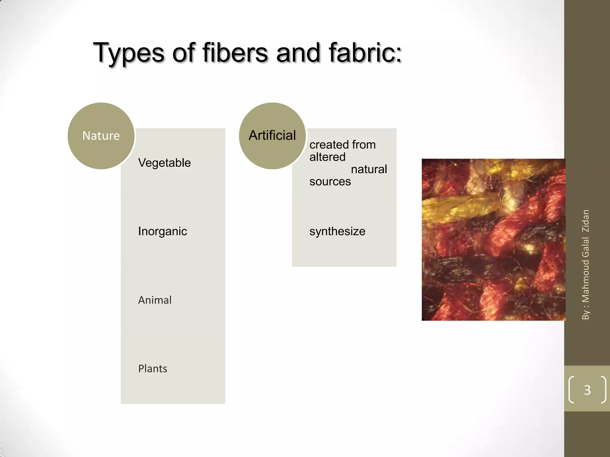 Vegetable
Inorganic
Animal
Plants
Nature
created from
altered
natural
sources
synthesize
Artificial
Types of fibers and fabric:
3
By:MahmoudGalalZidan
 