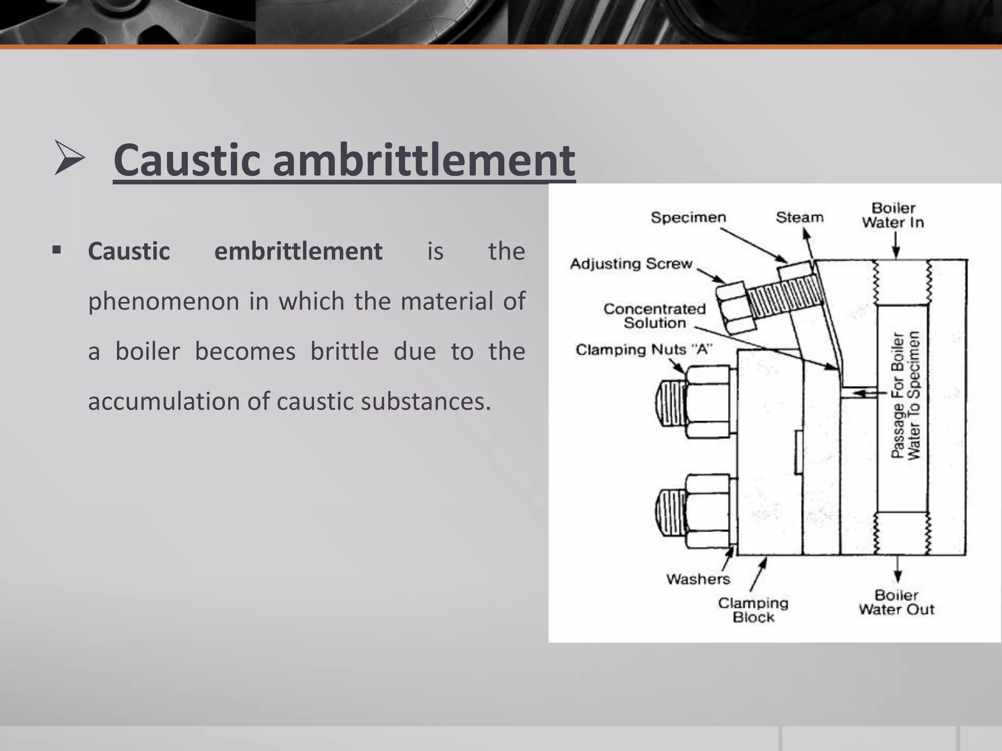 Caustic ambrittlement
 Caustic

embrittlement

is

the

phenomenon in which the material of
a boiler becomes brittle due to the
accumulation of caustic substances.

 
