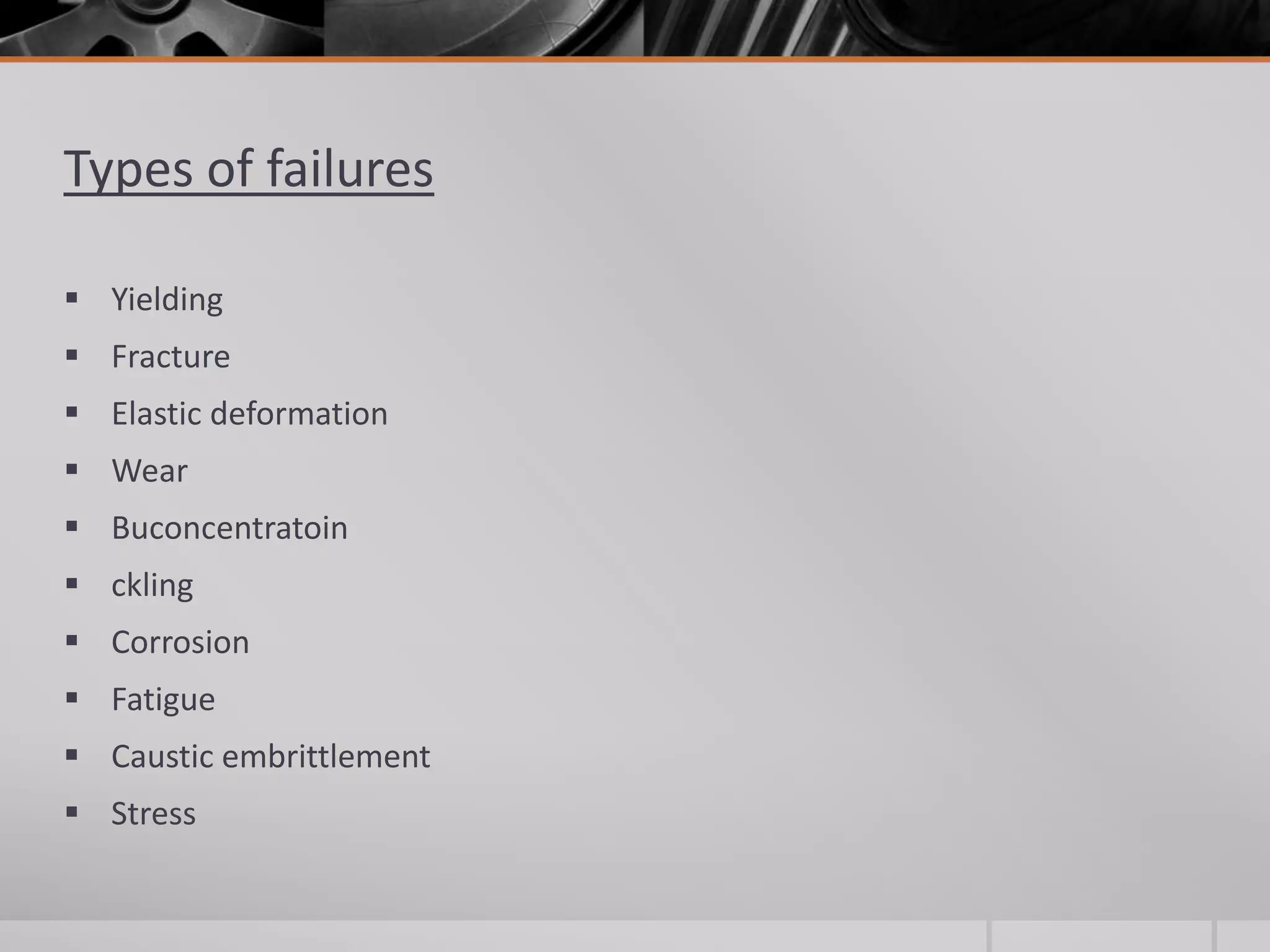 Types of failures
 Yielding
 Fracture
 Elastic deformation
 Wear
 Buconcentratoin
 ckling
 Corrosion
 Fatigue

 Caustic embrittlement
 Stress

 