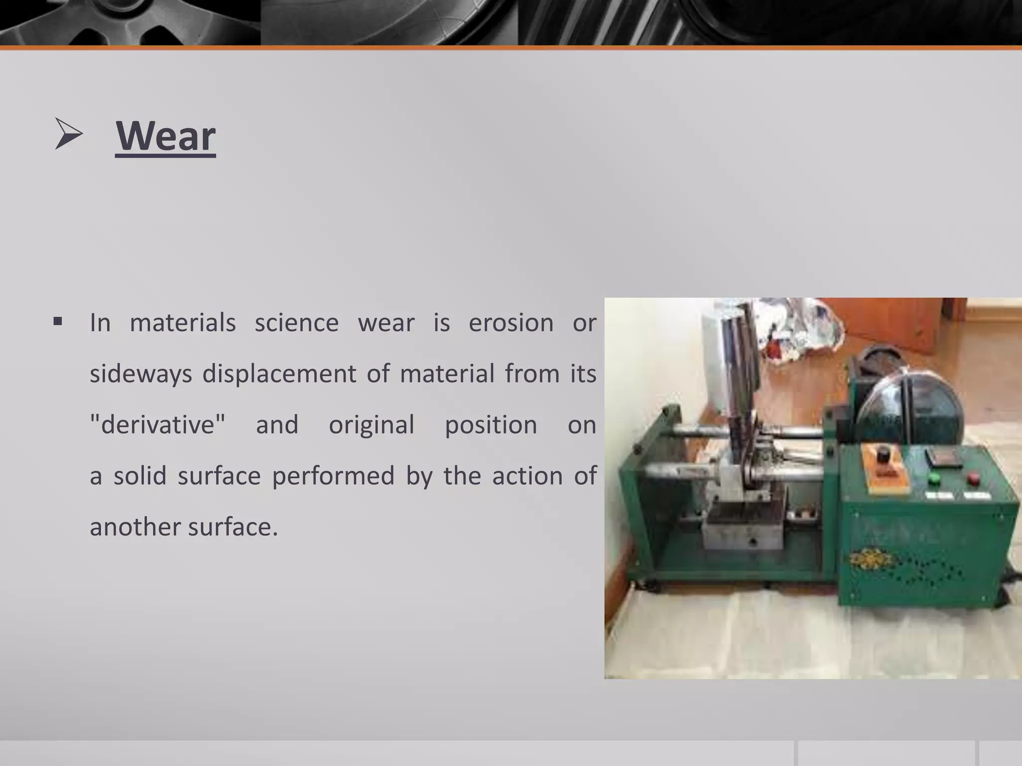  Wear

 In materials science wear is erosion or
sideways displacement of material from its
"derivative"

and

original

position

on

a solid surface performed by the action of
another surface.

 
