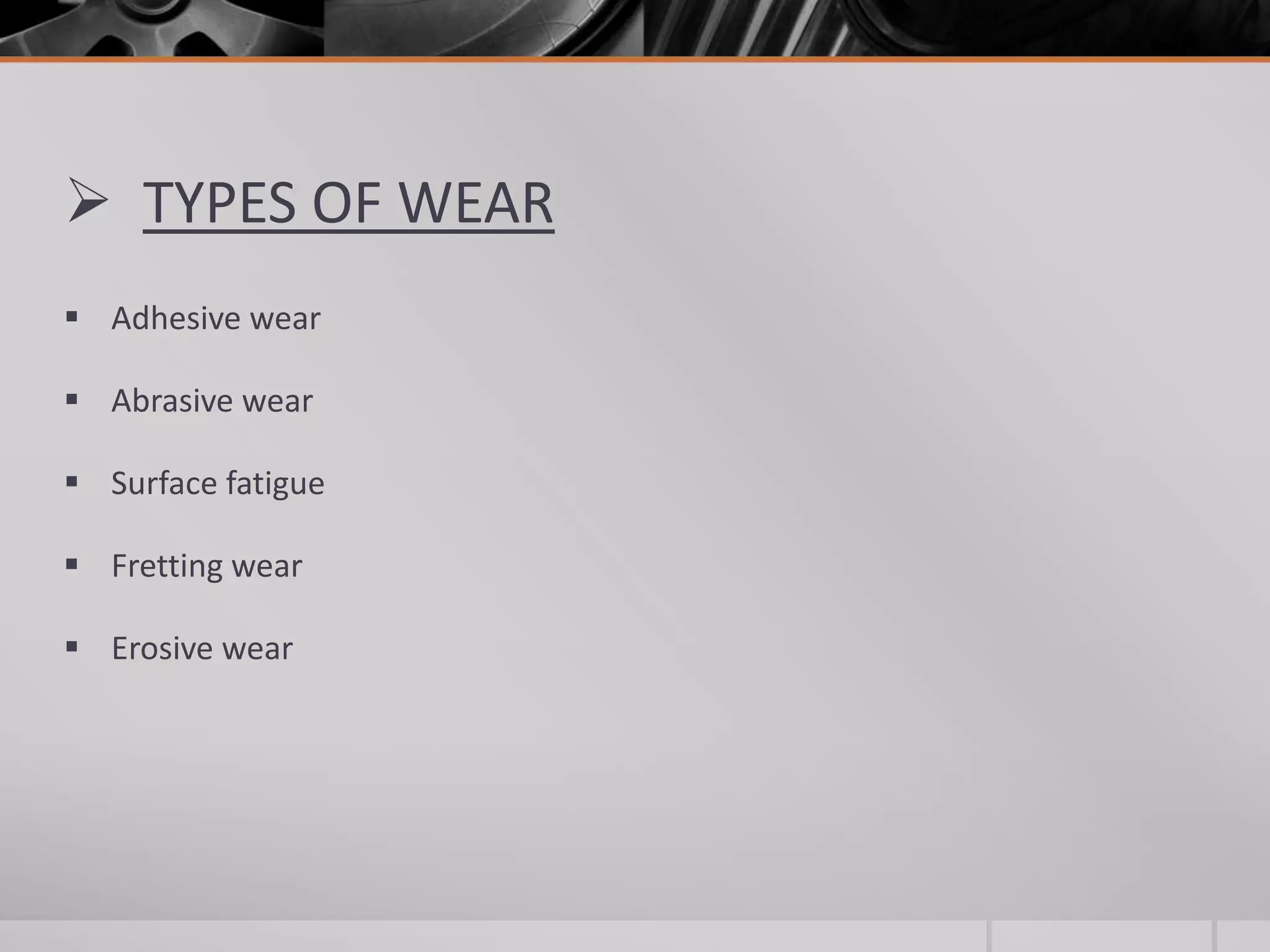  TYPES OF WEAR
 Adhesive wear
 Abrasive wear
 Surface fatigue

 Fretting wear
 Erosive wear

 