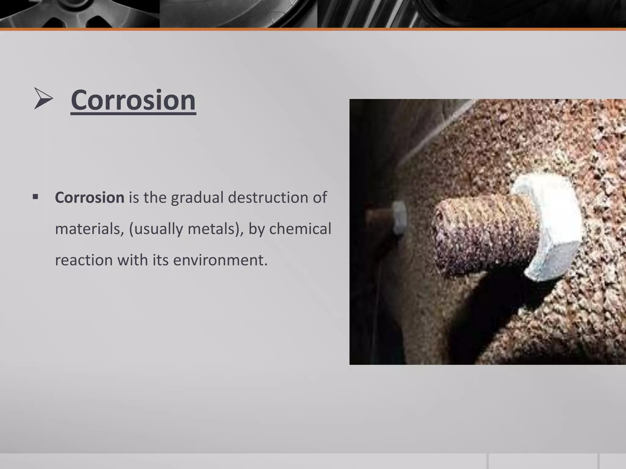  Corrosion
 Corrosion is the gradual destruction of
materials, (usually metals), by chemical
reaction with its environment.

 
