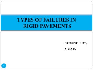 PRESENTED BY,
AGLAIA
1
TYPES OF FAILURES IN
RIGID PAVEMENTS
 