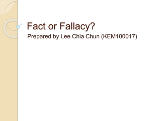 Fact or Fallacy?
Prepared by Lee Chia Chun (KEM100017)
 