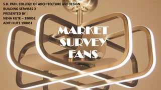MARKET
SURVEY
FANS
S.B. PATIL COLLEGE OF ARCHITECTURE and DESIGN
BUILDING SERVISES 3
PRESENTED BY :
NEHA KUTE – 190052
ADITI KUTE 190051
 