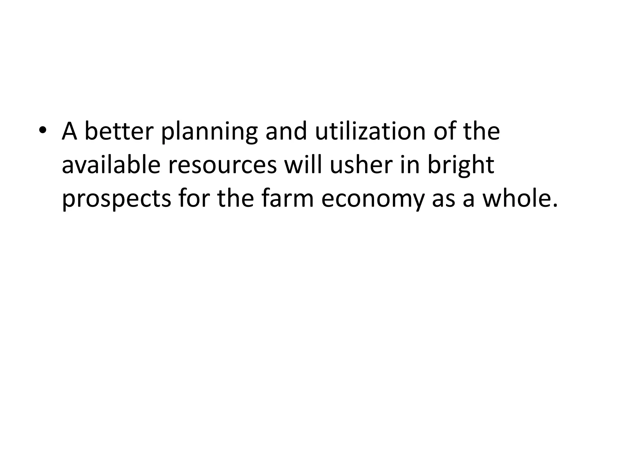 • A better planning and utilization of the 
available resources will usher in bright 
prospects for the farm economy as a whole. 
 