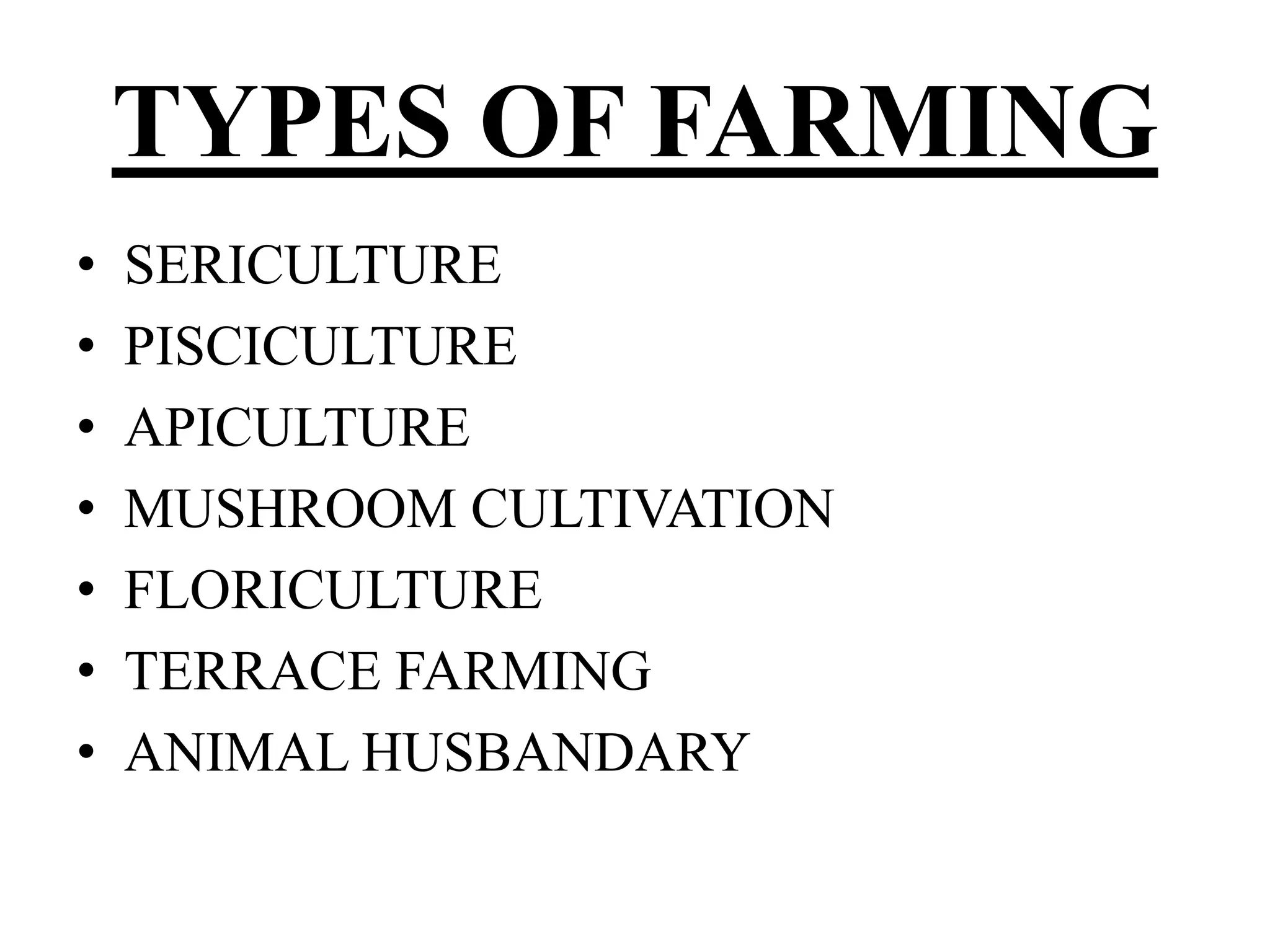 TYPES OF FARMING 
• SERICULTURE 
• PISCICULTURE 
• APICULTURE 
• MUSHROOM CULTIVATION 
• FLORICULTURE 
• TERRACE FARMING 
• ANIMAL HUSBANDARY 
 