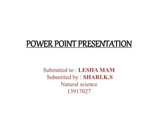 POWER POINT PRESENTATION 
Submitted to : LESHA MAM 
Submitted by : SHARI.K.S 
Natural science 
13917027 
 