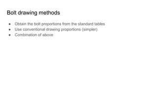 Bolt drawing methods
● Obtain the bolt proportions from the standard tables
● Use conventional drawing proportions (simpler)
● Combination of above
 