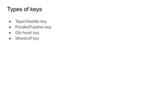 Types of keys
● Taper/Saddle key
● Parallel/Feather key
● Gib head key
● Woodruff key
 