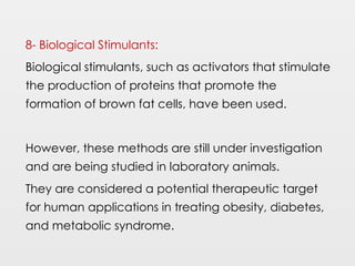 8- Biological Stimulants:
Biological stimulants, such as activators that stimulate
the production of proteins that promote the
formation of brown fat cells, have been used.
However, these methods are still under investigation
and are being studied in laboratory animals.
They are considered a potential therapeutic target
for human applications in treating obesity, diabetes,
and metabolic syndrome.
 