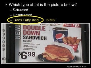 • Which type of fat is the picture below?
– Saturated
– Unsaturated
– Trans Fatty Acid 
Copyright © 2010 Ryan P. Murphy
 