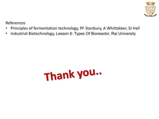 References
• Principles of fermentation technology, PF Stanbury, A Whittakker, SJ Hall
• Industrial Biotechnology, Lesson 6: Types Of Bioreactor, Rai University
 