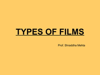 TYPES OF FILMS
Prof. Shraddha Mehta
 