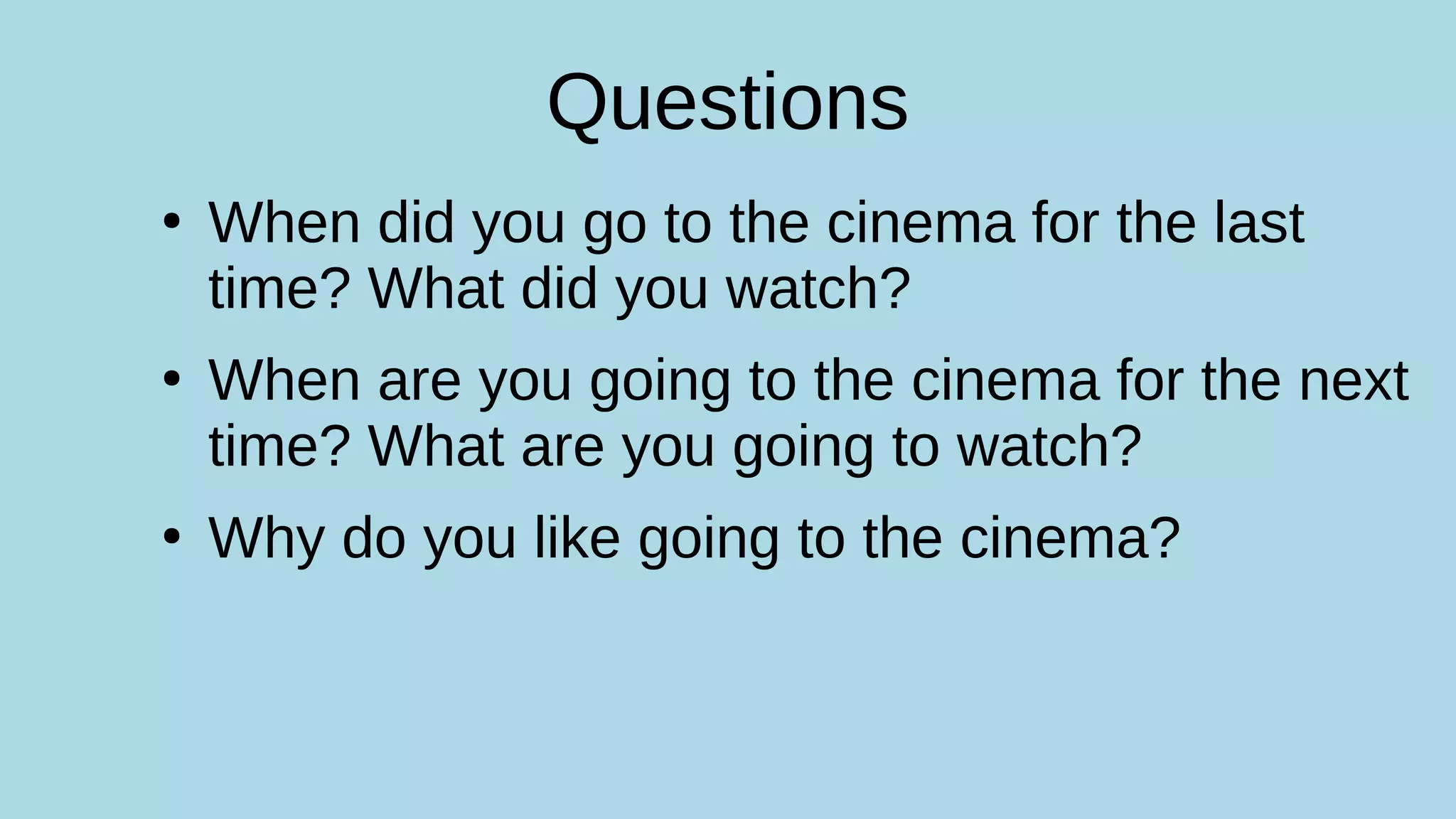 Questions
●
When did you go to the cinema for the last
time? What did you watch?
●
When are you going to the cinema for the next
time? What are you going to watch?
●
Why do you like going to the cinema?