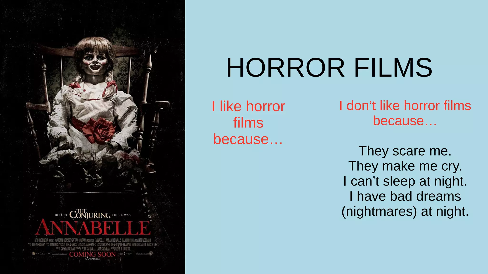 HORROR FILMS
I like horror
films
because…
I don’t like horror films
because…
They scare me.
They make me cry.
I can’t sleep at night.
I have bad dreams
(nightmares) at night.