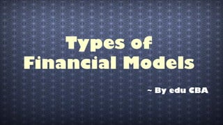 Types of
Financial Models
~ By edu CBA

 