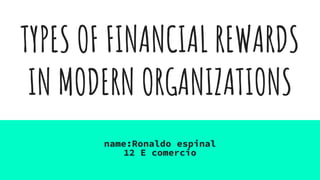 TYPES OF FINANCIAL REWARDS
IN MODERN ORGANIZATIONS
name:Ronaldo espinal
12 E comercio
 