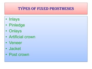 Types of Fixed prostheses
•
•
•
•
•
•
•

Inlays
Pinledge
Onlays
Artificial crown
Veneer
Jacket
Post crown

 