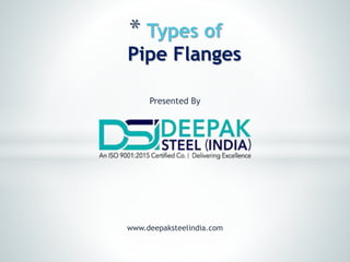 * Types of
Pipe Flanges
www.deepaksteelindia.com
Presented By
 
