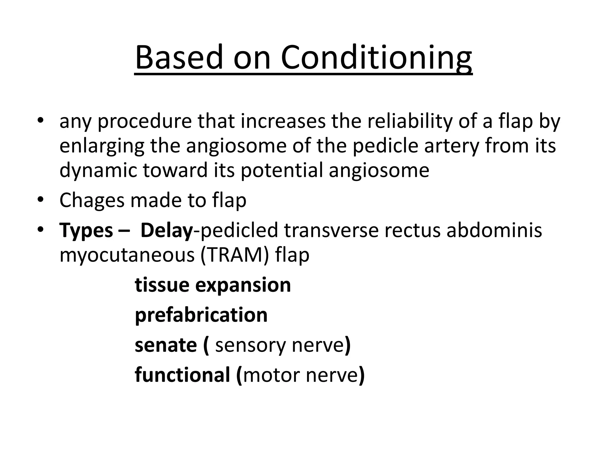 Based on Conditioning
• any procedure that increases the reliability of a flap by
enlarging the angiosome of the pedicle artery from its
dynamic toward its potential angiosome
• Chages made to flap
• Types – Delay-pedicled transverse rectus abdominis
myocutaneous (TRAM) flap
tissue expansion
prefabrication
senate ( sensory nerve)
functional (motor nerve)
 