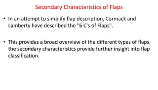 Secondary Characteristics of Flaps
• In an attempt to simplify flap description, Cormack and
Lamberty have described the "6 C's of Flaps".
• This provides a broad overview of the different types of flaps.
the secondary characteristics provide further insight into flap
classification.
 
