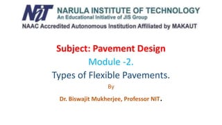Subject: Pavement Design
Module -2.
Types of Flexible Pavements.
By
Dr. Biswajit Mukherjee, Professor NIT.
 