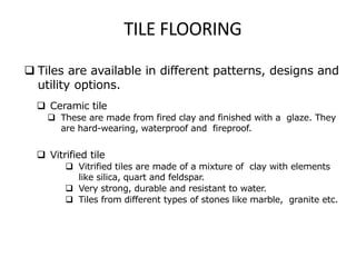 TILE FLOORING
 Tiles are available in different patterns, designs and
utility options.
 Ceramic tile
 These are made fr...
