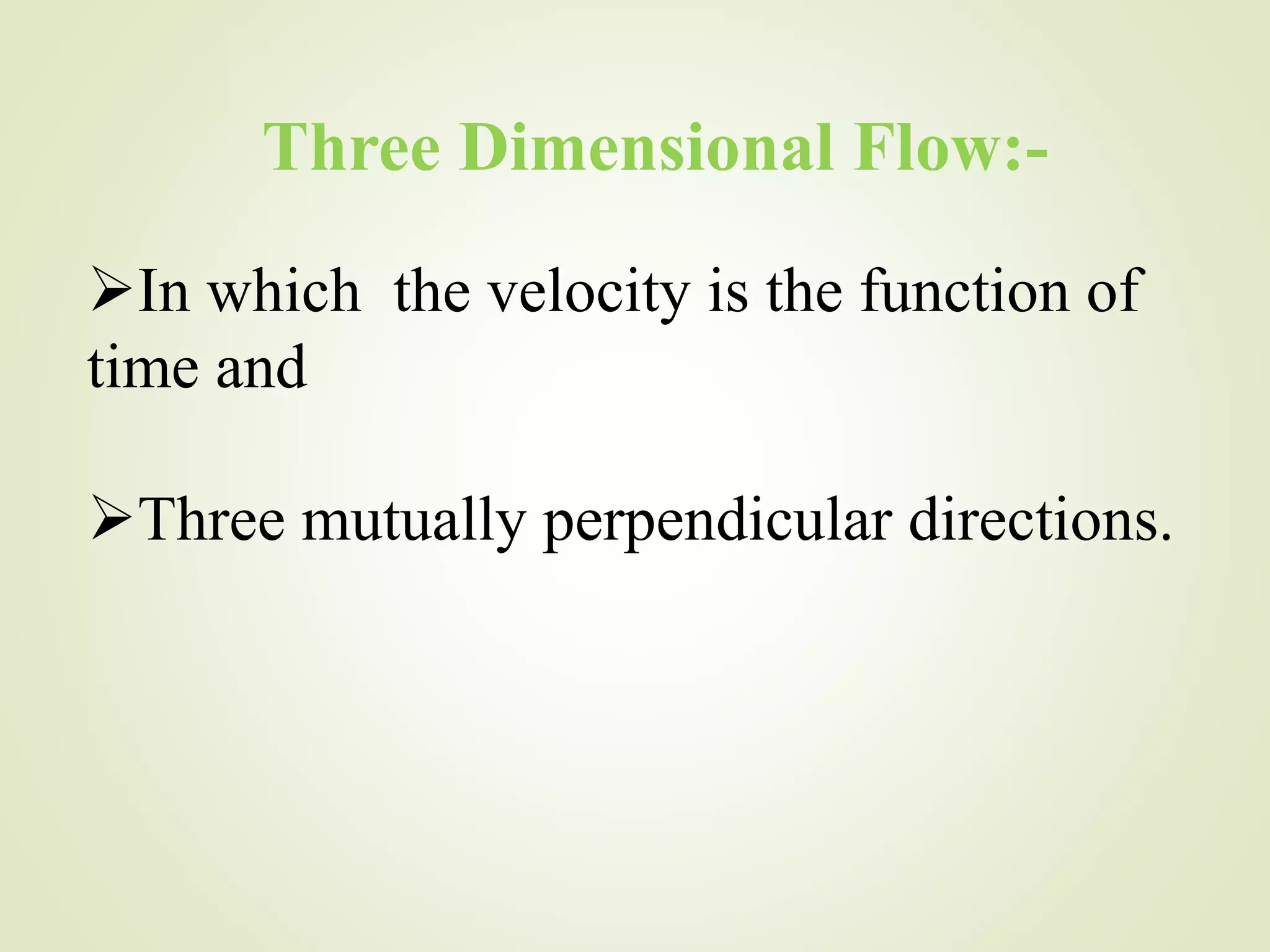 Three Dimensional Flow:-
In which the velocity is the function of
time and
Three mutually perpendicular directions.
 