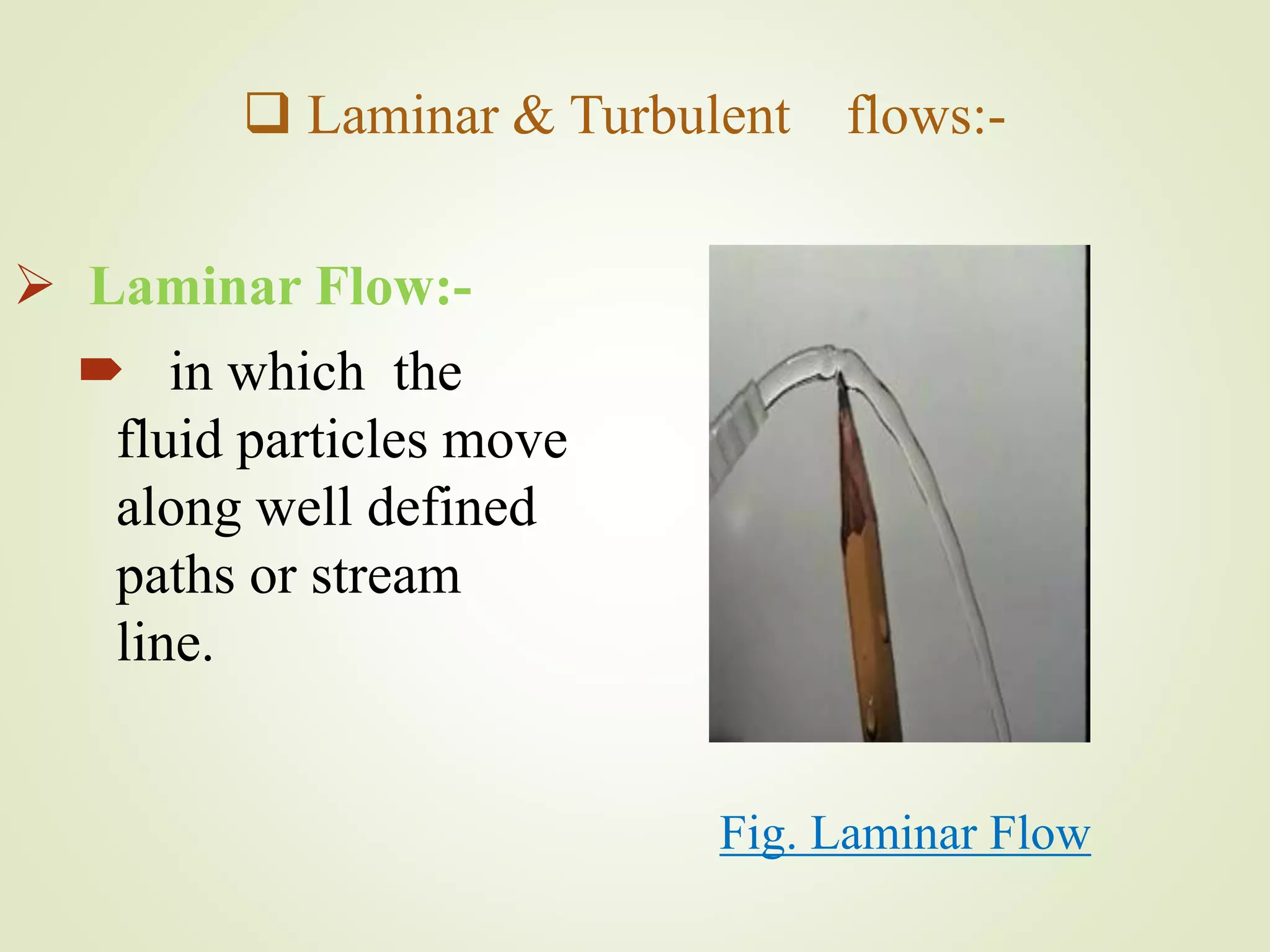  Laminar & Turbulent flows:-
 Laminar Flow:-
 in which the
fluid particles move
along well defined
paths or stream
line.
Fig. Laminar Flow
 