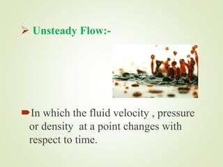  Unsteady Flow:-
In which the fluid velocity , pressure
or density at a point changes with
respect to time.
 