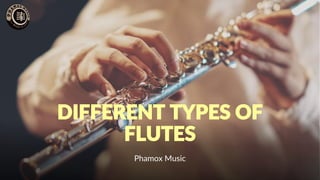 DIFFERENT TYPES OF
FLUTES
Phamox Music
 
