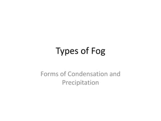 Types of Fog

Forms of Condensation and
       Precipitation
 
