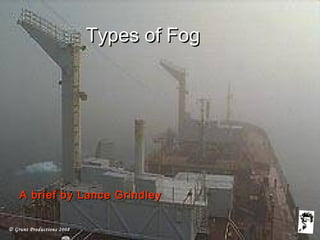 © Grunt Productions 2008
Types of FogTypes of Fog
A brief by Lance GrindleyA brief by Lance Grindley
 