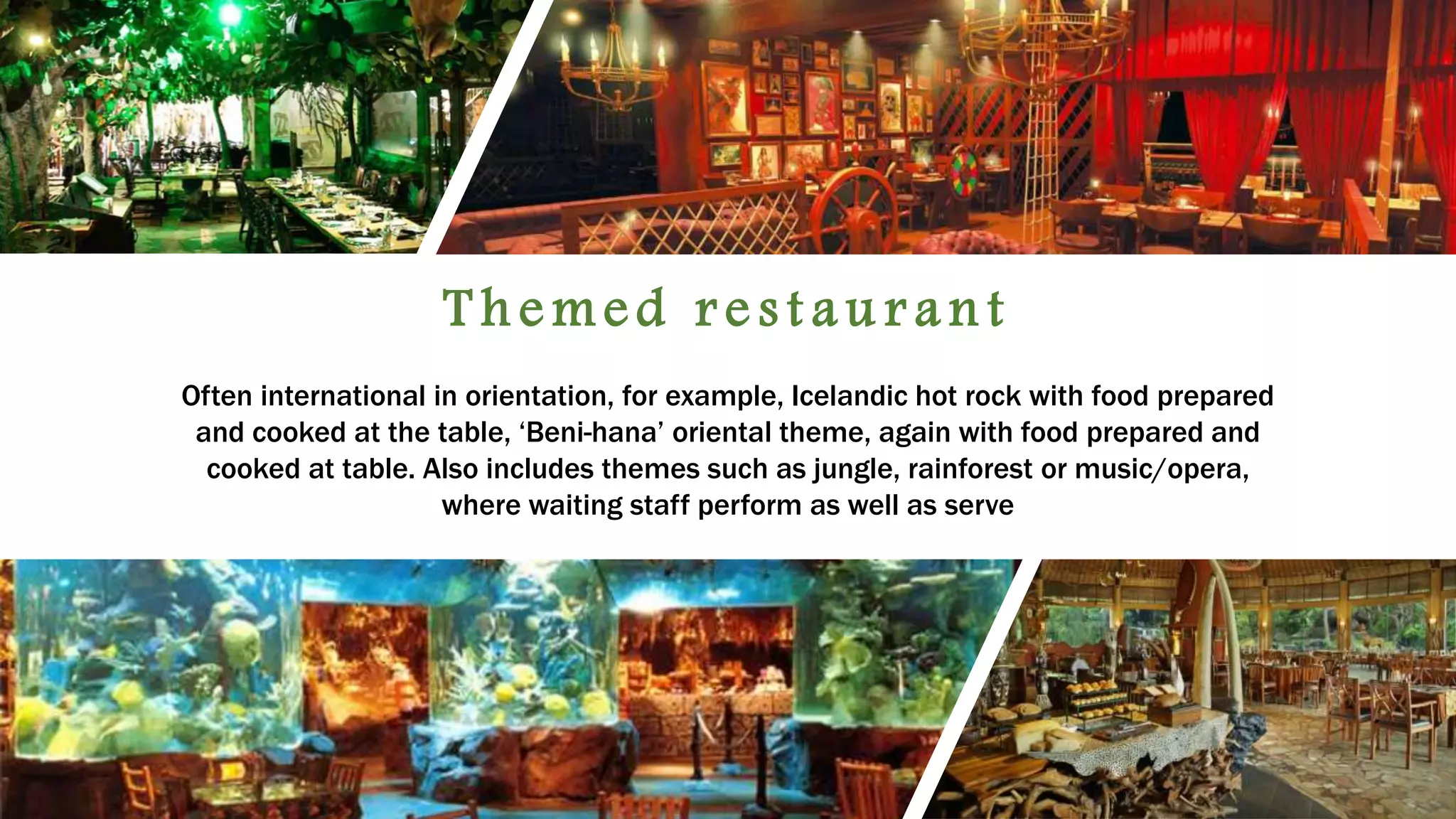 T h e me d r e s t a u r a n t
Often international in orientation, for example, Icelandic hot rock with food prepared
and cooked at the table, ‘Beni-hana’ oriental theme, again with food prepared and
cooked at table. Also includes themes such as jungle, rainforest or music/opera,
where waiting staff perform as well as serve
 